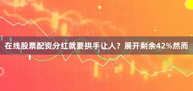 在线股票配资分红就要拱手让人？展开剩余42%然而