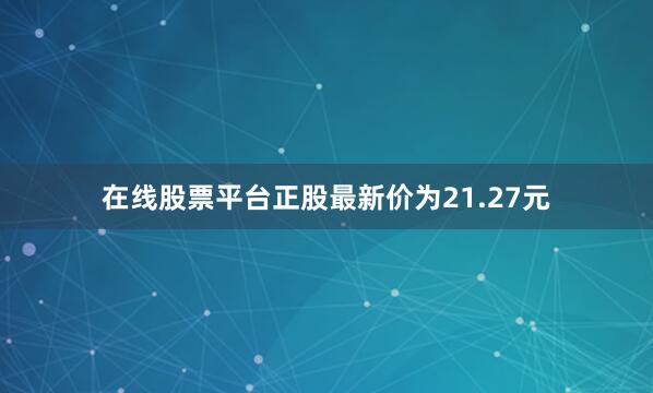 在线股票平台正股最新价为21.27元