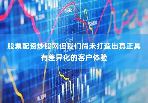股票配资炒股网但我们尚未打造出真正具有差异化的客户体验