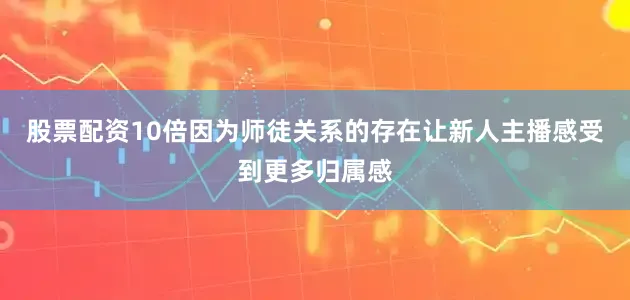 股票配资10倍因为师徒关系的存在让新人主播感受到更多归属感