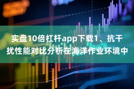 实盘10倍杠杆app下载1、抗干扰性能对比分析在海洋作业环境中
