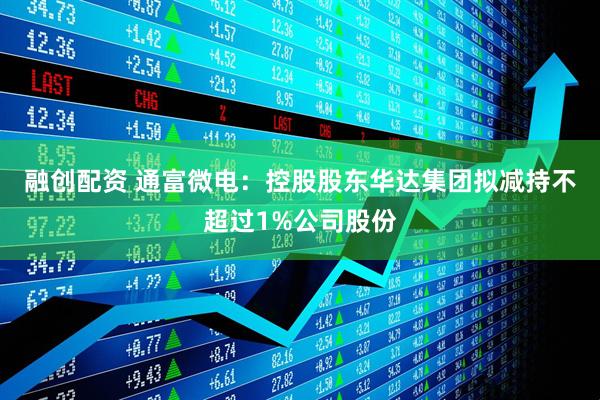 融创配资 通富微电：控股股东华达集团拟减持不超过1%公司股份