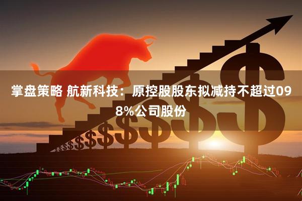 掌盘策略 航新科技：原控股股东拟减持不超过098%公司股份