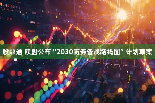 股融通 欧盟公布“2030防务备战路线图”计划草案