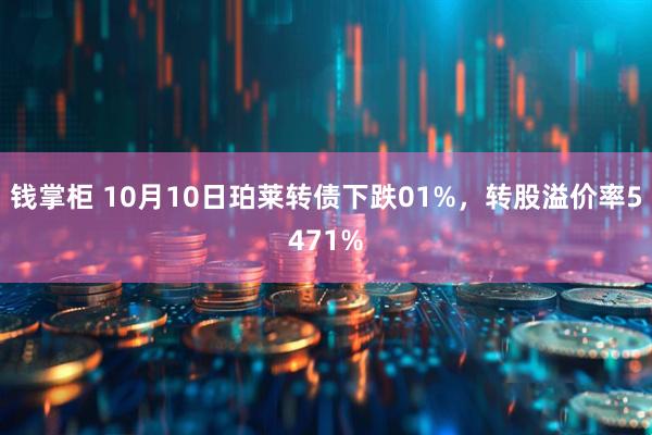 钱掌柜 10月10日珀莱转债下跌01%，转股溢价率5471%
