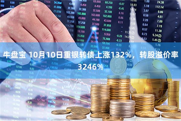 牛盘宝 10月10日重银转债上涨132%，转股溢价率3246%