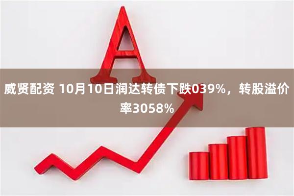 威贤配资 10月10日润达转债下跌039%，转股溢价率3058%