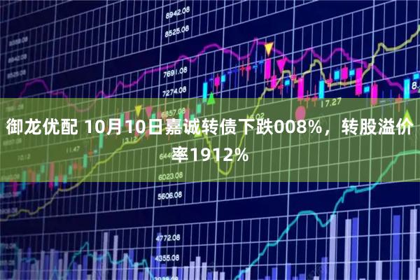 御龙优配 10月10日嘉诚转债下跌008%，转股溢价率1912%