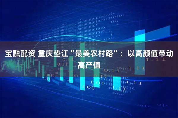 宝融配资 重庆垫江“最美农村路”：以高颜值带动高产值