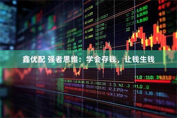 鑫优配 强者思维：学会存钱，让钱生钱