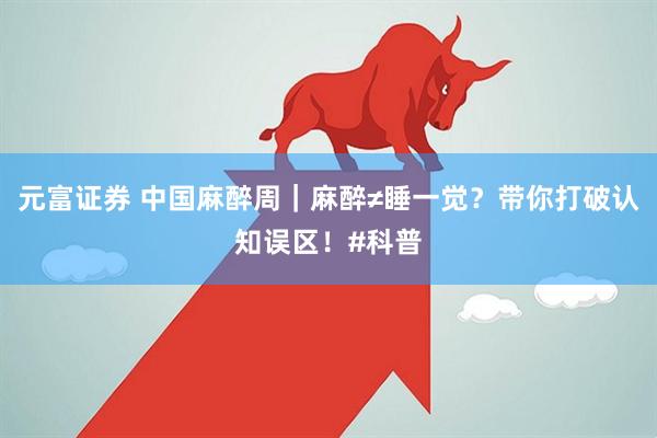 元富证券 中国麻醉周｜麻醉≠睡一觉？带你打破认知误区！#科普