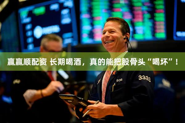 赢赢顺配资 长期喝酒，真的能把股骨头“喝坏”！