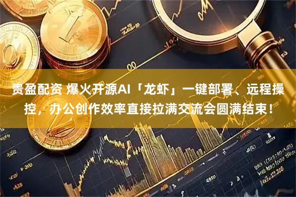 贵盈配资 爆火开源AI「龙虾」一键部署、远程操控，办公创作效率直接拉满交流会圆满结束！