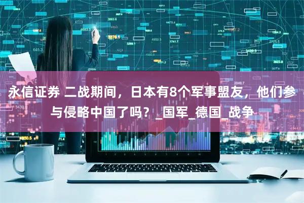 永信证券 二战期间，日本有8个军事盟友，他们参与侵略中国了吗？_国军_德国_战争