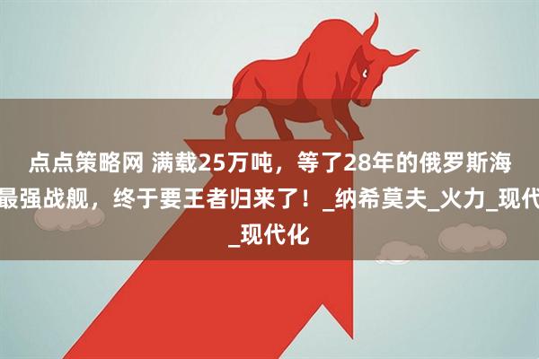 点点策略网 满载25万吨，等了28年的俄罗斯海军最强战舰，终于要王者归来了！_纳希莫夫_火力_现代化