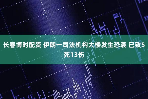 长春博时配资 伊朗一司法机构大楼发生恐袭 已致5死13伤