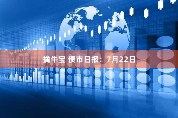 擒牛宝 债市日报：7月22日