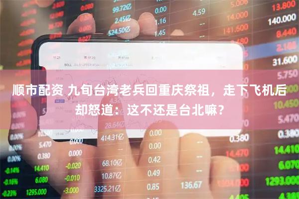 顺市配资 九旬台湾老兵回重庆祭祖，走下飞机后却怒道：这不还是台北嘛？