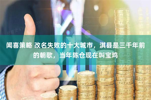 闻喜策略 改名失败的十大城市，淇县是三千年前的朝歌，当年陈仓现在叫宝鸡