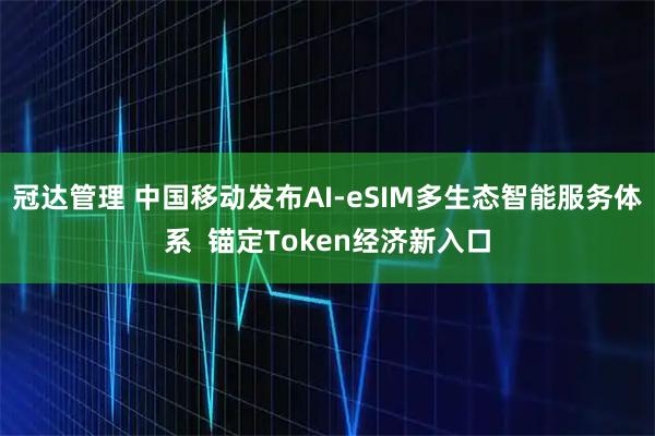 冠达管理 中国移动发布AI-eSIM多生态智能服务体系  锚定Token经济新入口
