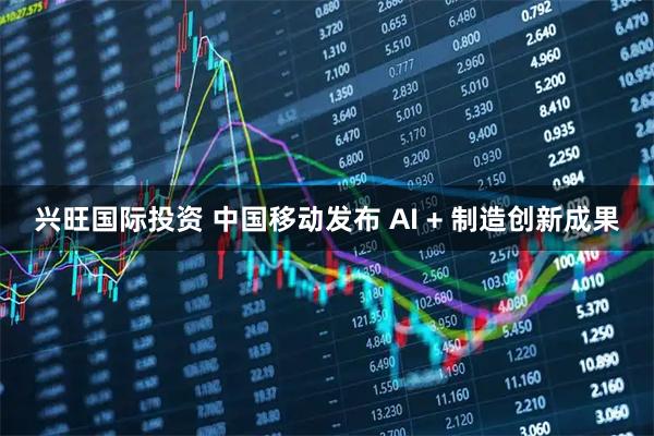 兴旺国际投资 中国移动发布 AI + 制造创新成果