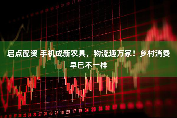启点配资 手机成新农具，物流通万家！乡村消费早已不一样
