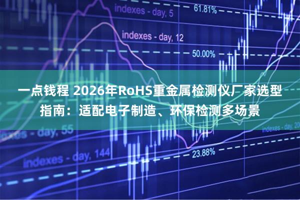 一点钱程 2026年RoHS重金属检测仪厂家选型指南：适配电子制造、环保检测多场景