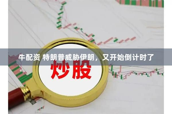 牛配资 特朗普威胁伊朗，又开始倒计时了